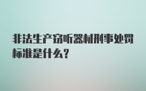 非法生产窃听器材刑事处罚标准是什么？