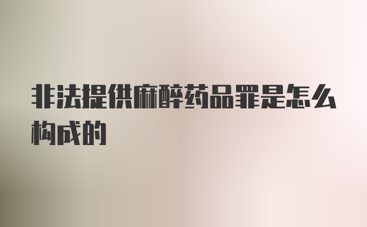 非法提供麻醉药品罪是怎么构成的