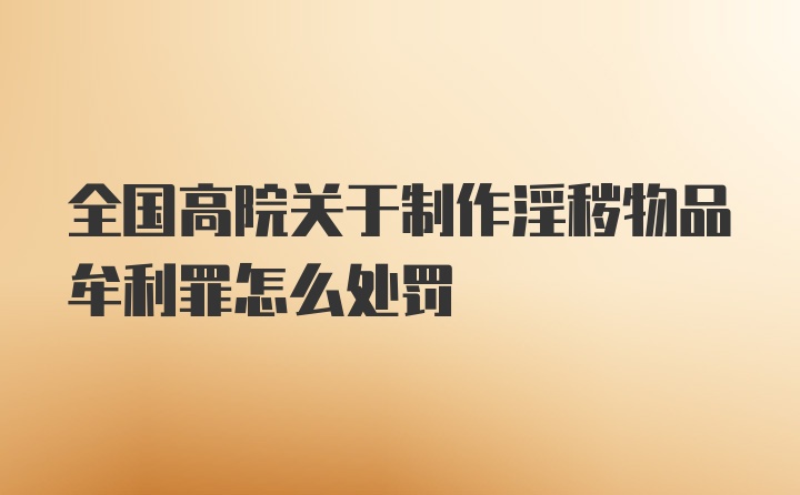 全国高院关于制作淫秽物品牟利罪怎么处罚