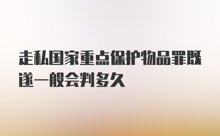 走私国家重点保护物品罪既遂一般会判多久