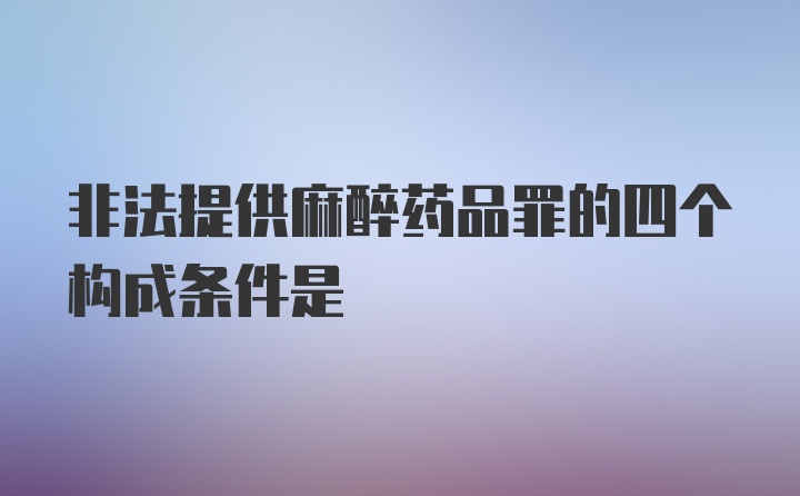 非法提供麻醉药品罪的四个构成条件是