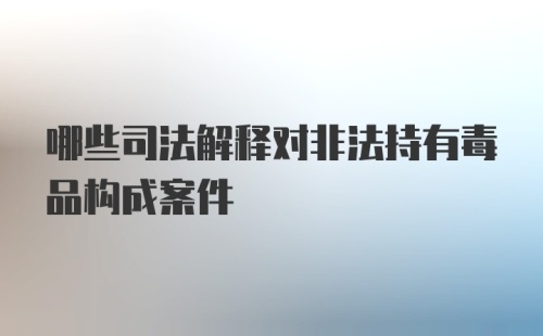 哪些司法解释对非法持有毒品构成案件