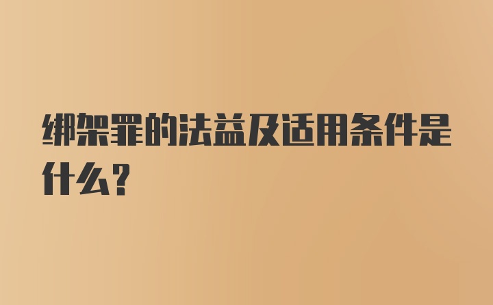 绑架罪的法益及适用条件是什么？