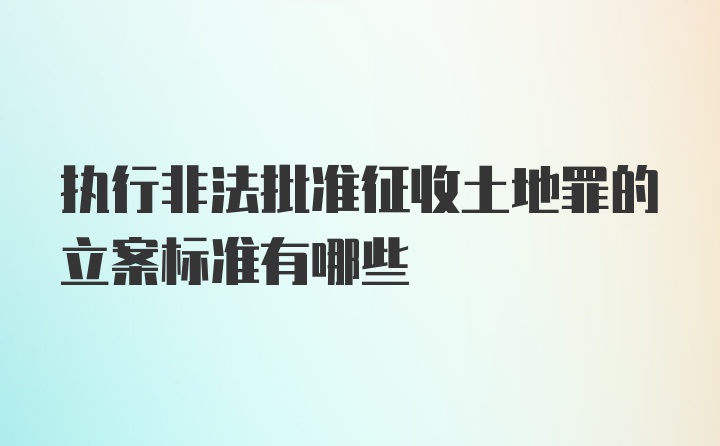 执行非法批准征收土地罪的立案标准有哪些