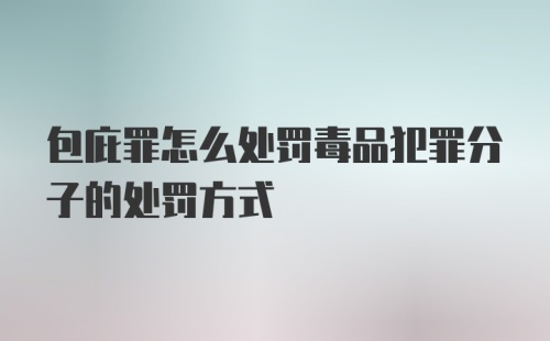 包庇罪怎么处罚毒品犯罪分子的处罚方式