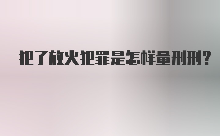 犯了放火犯罪是怎样量刑刑？