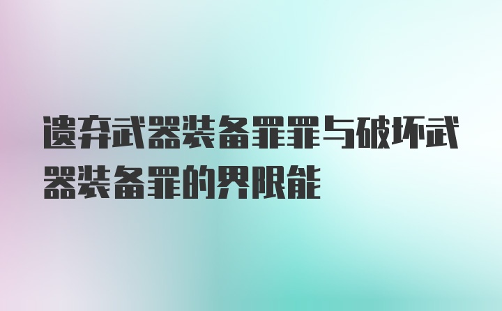 遗弃武器装备罪罪与破坏武器装备罪的界限能