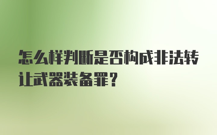 怎么样判断是否构成非法转让武器装备罪？