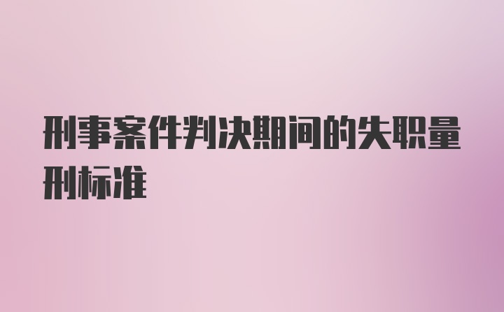 刑事案件判决期间的失职量刑标准