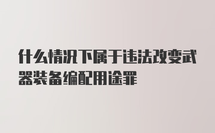 什么情况下属于违法改变武器装备编配用途罪