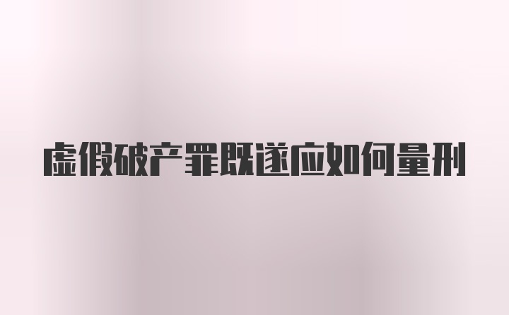 虚假破产罪既遂应如何量刑