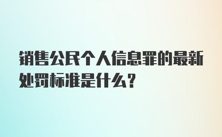 销售公民个人信息罪的最新处罚标准是什么?