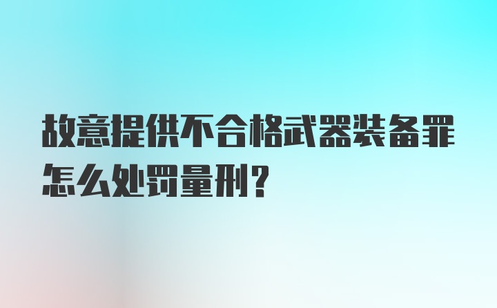 故意提供不合格武器装备罪怎么处罚量刑？