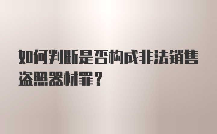 如何判断是否构成非法销售盗照器材罪？