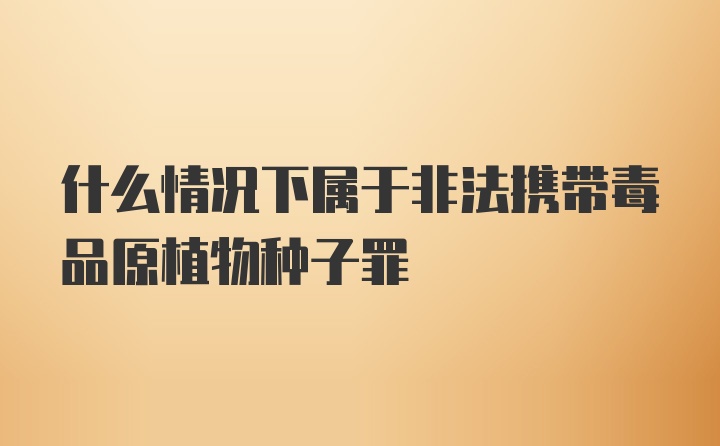 什么情况下属于非法携带毒品原植物种子罪