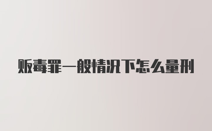 贩毒罪一般情况下怎么量刑