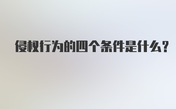 侵权行为的四个条件是什么？