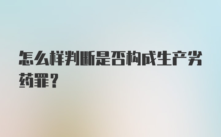 怎么样判断是否构成生产劣药罪？