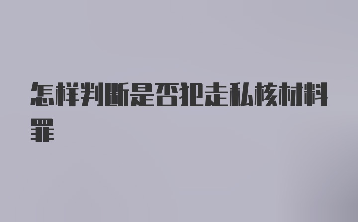 怎样判断是否犯走私核材料罪