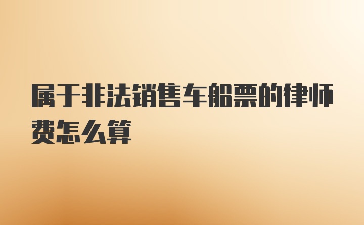 属于非法销售车船票的律师费怎么算