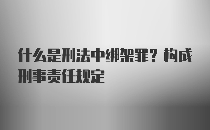 什么是刑法中绑架罪？构成刑事责任规定