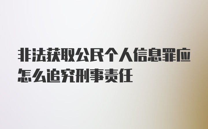 非法获取公民个人信息罪应怎么追究刑事责任