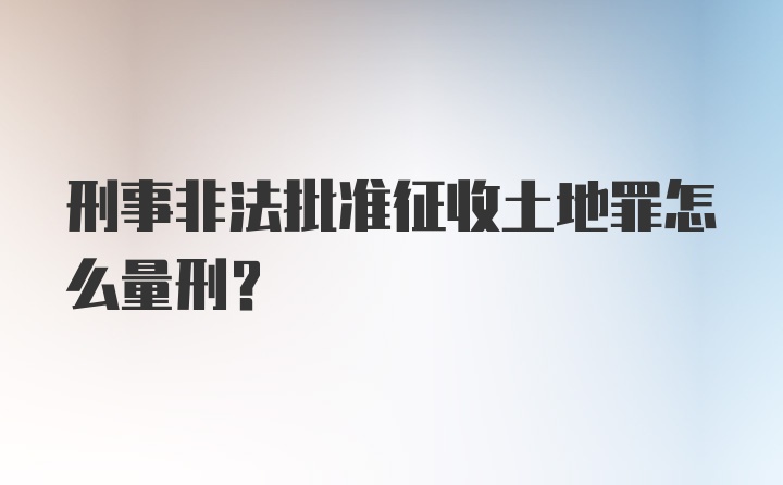 刑事非法批准征收土地罪怎么量刑？