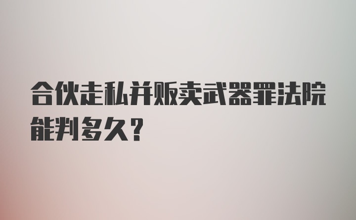 合伙走私并贩卖武器罪法院能判多久?