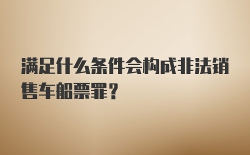 满足什么条件会构成非法销售车船票罪？