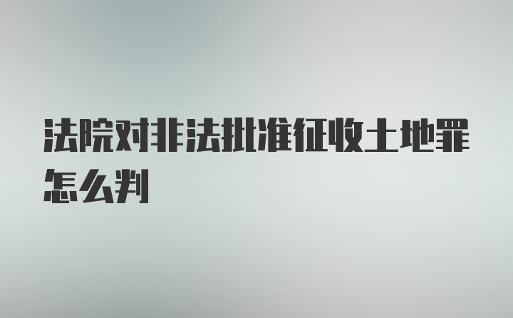 法院对非法批准征收土地罪怎么判