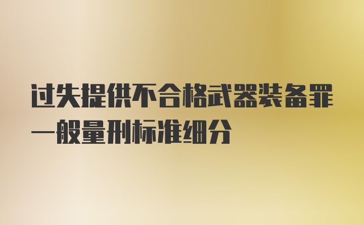 过失提供不合格武器装备罪一般量刑标准细分