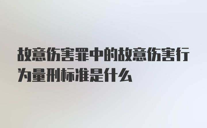 故意伤害罪中的故意伤害行为量刑标准是什么