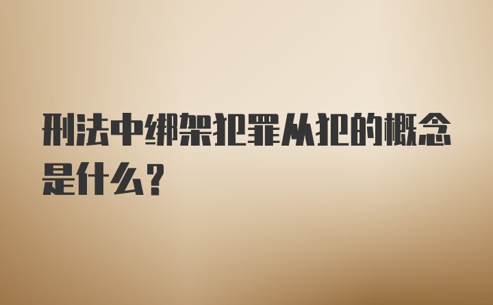 刑法中绑架犯罪从犯的概念是什么？