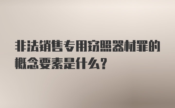 非法销售专用窃照器材罪的概念要素是什么？