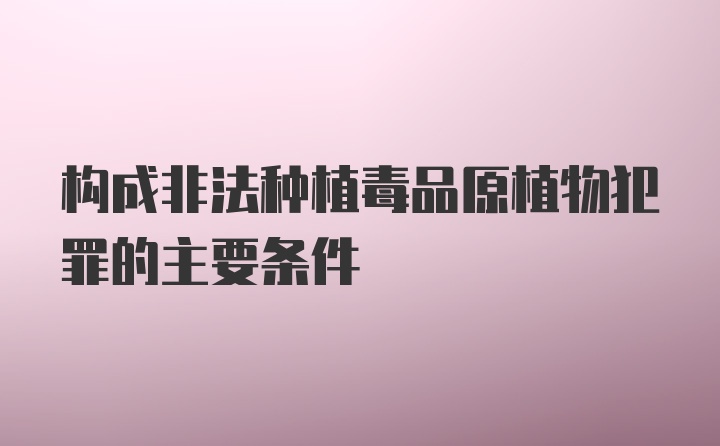 构成非法种植毒品原植物犯罪的主要条件