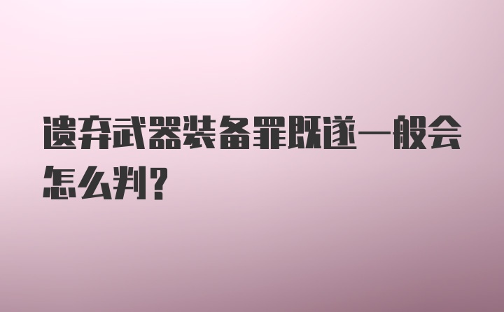 遗弃武器装备罪既遂一般会怎么判？