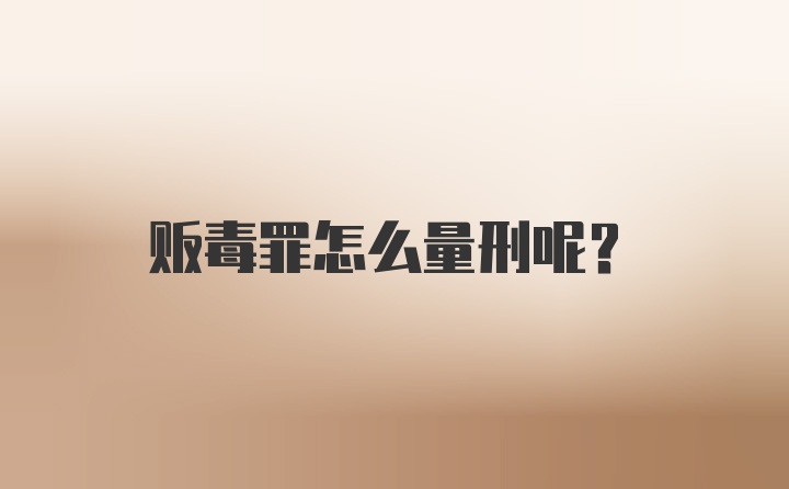 贩毒罪怎么量刑呢？