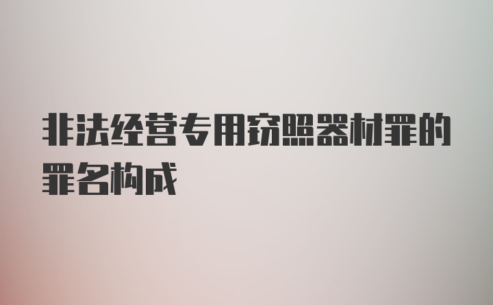 非法经营专用窃照器材罪的罪名构成