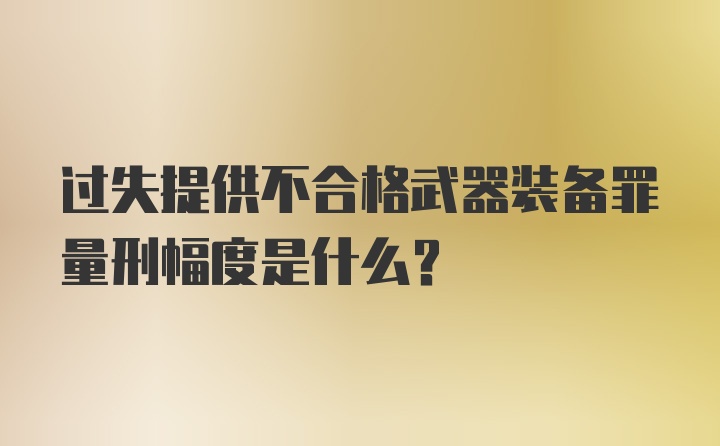 过失提供不合格武器装备罪量刑幅度是什么？