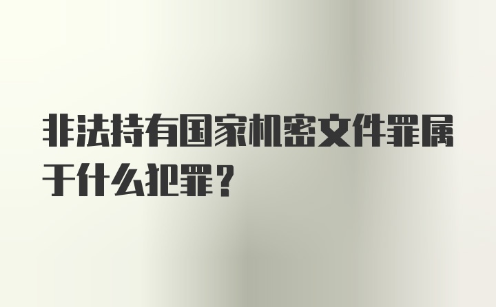 非法持有国家机密文件罪属于什么犯罪？