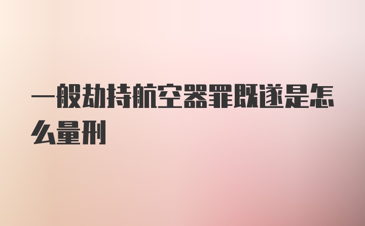 一般劫持航空器罪既遂是怎么量刑