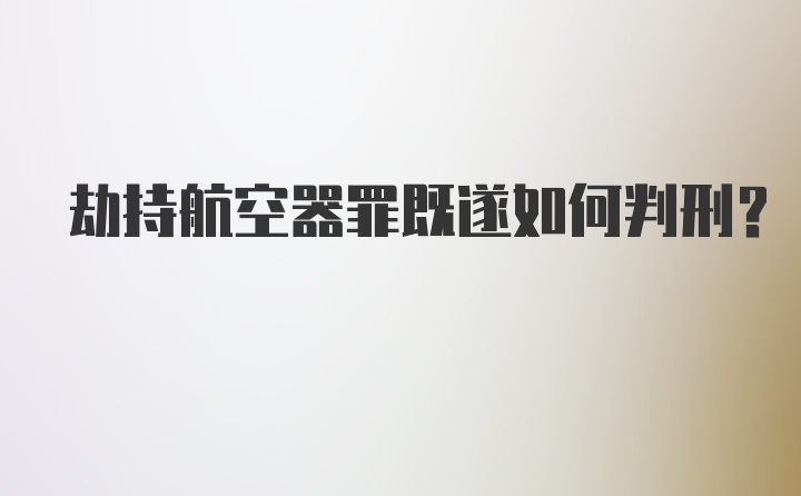 劫持航空器罪既遂如何判刑?