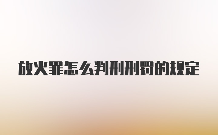 放火罪怎么判刑刑罚的规定