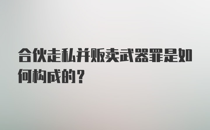 合伙走私并贩卖武器罪是如何构成的?