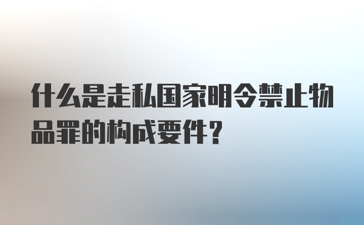 什么是走私国家明令禁止物品罪的构成要件？