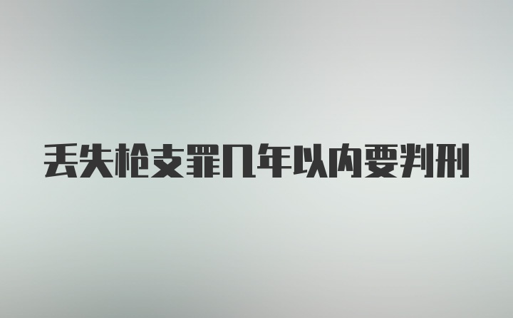 丢失枪支罪几年以内要判刑