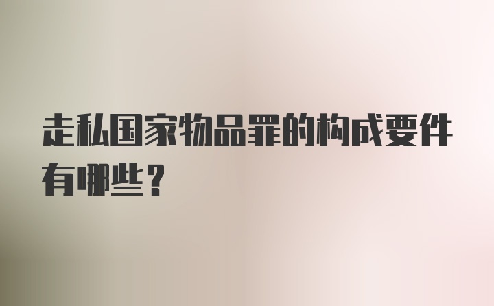 走私国家物品罪的构成要件有哪些？