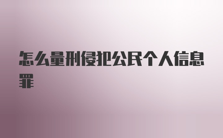 怎么量刑侵犯公民个人信息罪