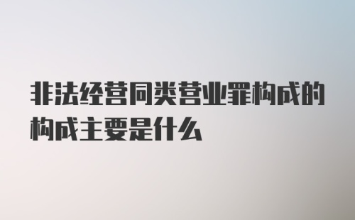 非法经营同类营业罪构成的构成主要是什么