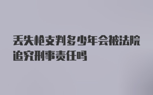 丢失枪支判多少年会被法院追究刑事责任吗